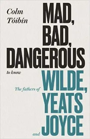 Cover for "Mad, Bad, Dangerous to Know: The Fathers of Wilde, Yeats and Joyce"